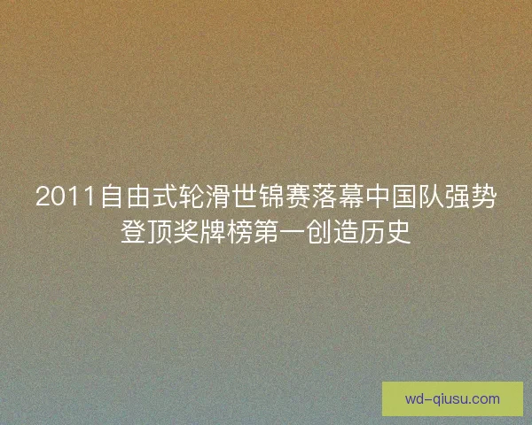2011自由式轮滑世锦赛落幕中国队强势登顶奖牌榜第一创造历史
