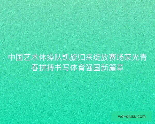 中国艺术体操队凯旋归来绽放赛场荣光青春拼搏书写体育强国新篇章