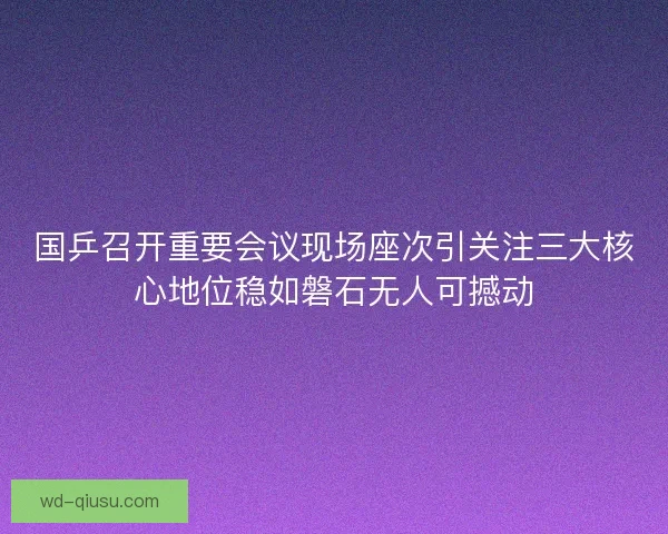 国乒召开重要会议现场座次引关注三大核心地位稳如磐石无人可撼动