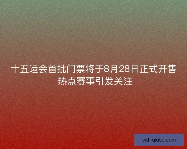 十五运会首批门票将于8月28日正式开售 热点赛事引发关注